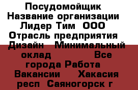 Посудомойщик › Название организации ­ Лидер Тим, ООО › Отрасль предприятия ­ Дизайн › Минимальный оклад ­ 17 000 - Все города Работа » Вакансии   . Хакасия респ.,Саяногорск г.